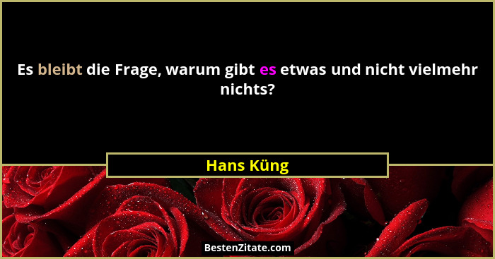 Es bleibt die Frage, warum gibt es etwas und nicht vielmehr nichts?... - Hans Küng