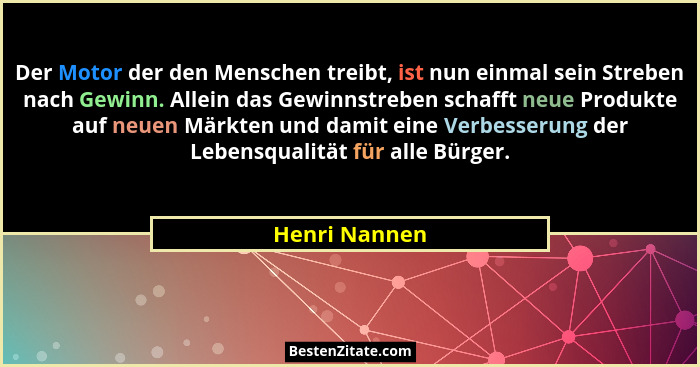 Der Motor der den Menschen treibt, ist nun einmal sein Streben nach Gewinn. Allein das Gewinnstreben schafft neue Produkte auf neuen Mä... - Henri Nannen