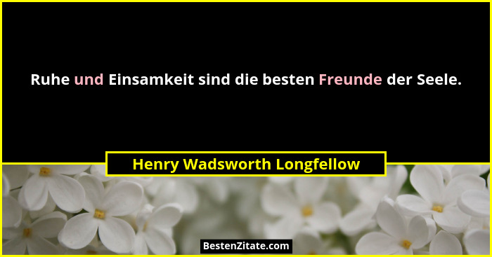 Ruhe und Einsamkeit sind die besten Freunde der Seele.... - Henry Wadsworth Longfellow