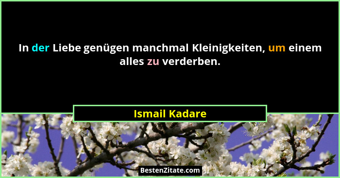 In der Liebe genügen manchmal Kleinigkeiten, um einem alles zu verderben.... - Ismail Kadare