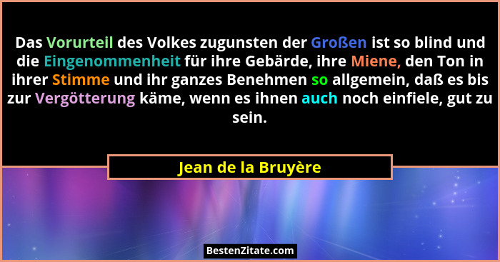 Das Vorurteil des Volkes zugunsten der Großen ist so blind und die Eingenommenheit für ihre Gebärde, ihre Miene, den Ton in ihrer... - Jean de la Bruyère