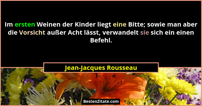 Im ersten Weinen der Kinder liegt eine Bitte; sowie man aber die Vorsicht außer Acht lässt, verwandelt sie sich ein einen Befe... - Jean-Jacques Rousseau
