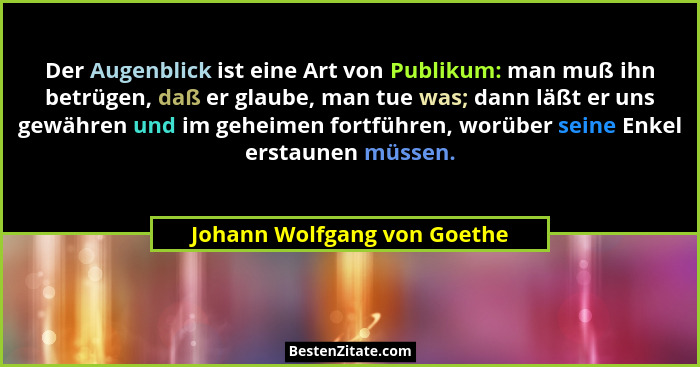 Der Augenblick ist eine Art von Publikum: man muß ihn betrügen, daß er glaube, man tue was; dann läßt er uns gewähren und... - Johann Wolfgang von Goethe