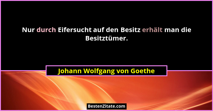 Nur durch Eifersucht auf den Besitz erhält man die Besitztümer.... - Johann Wolfgang von Goethe