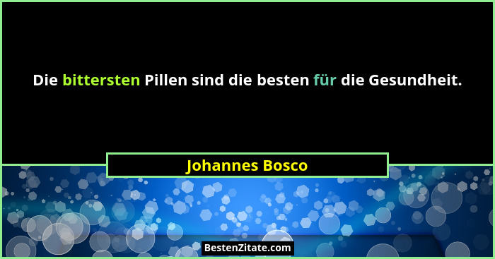 Die bittersten Pillen sind die besten für die Gesundheit.... - Johannes Bosco