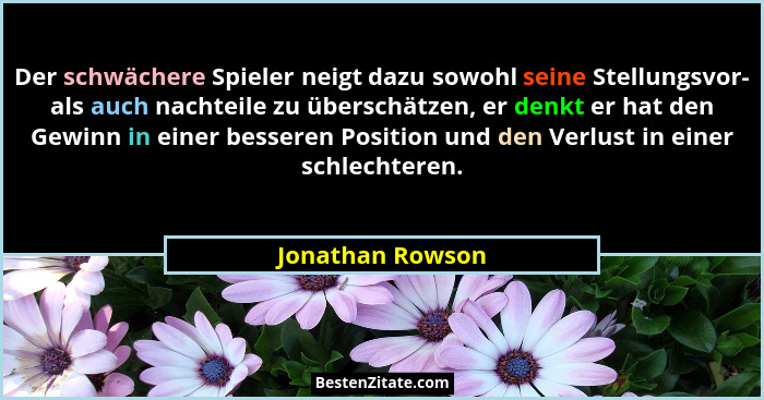 Der schwächere Spieler neigt dazu sowohl seine Stellungsvor- als auch nachteile zu überschätzen, er denkt er hat den Gewinn in einer... - Jonathan Rowson