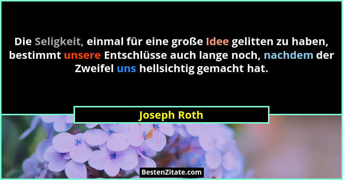 Die Seligkeit, einmal für eine große Idee gelitten zu haben, bestimmt unsere Entschlüsse auch lange noch, nachdem der Zweifel uns hellsi... - Joseph Roth