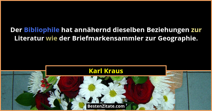 Der Bibliophile hat annähernd dieselben Beziehungen zur Literatur wie der Briefmarkensammler zur Geographie.... - Karl Kraus