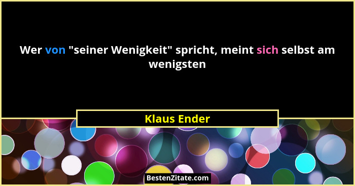 Wer von "seiner Wenigkeit" spricht, meint sich selbst am wenigsten... - Klaus Ender