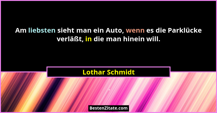 Am liebsten sieht man ein Auto, wenn es die Parklücke verläßt, in die man hinein will.... - Lothar Schmidt