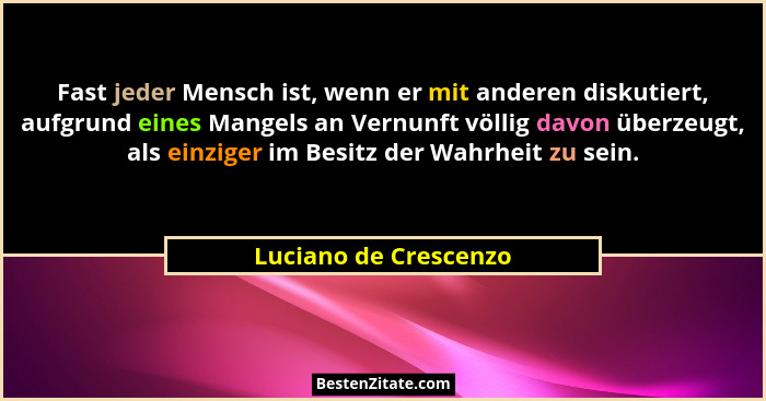 Fast jeder Mensch ist, wenn er mit anderen diskutiert, aufgrund eines Mangels an Vernunft völlig davon überzeugt, als einziger... - Luciano de Crescenzo