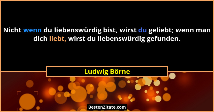 Nicht wenn du liebenswürdig bist, wirst du geliebt; wenn man dich liebt, wirst du liebenswürdig gefunden.... - Ludwig Börne