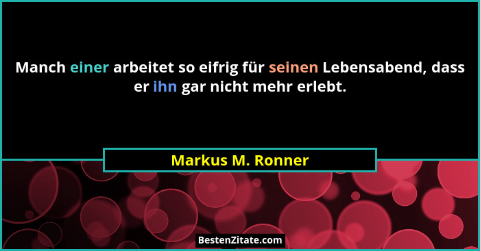 Manch einer arbeitet so eifrig für seinen Lebensabend, dass er ihn gar nicht mehr erlebt.... - Markus M. Ronner
