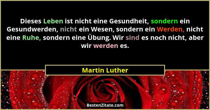Dieses Leben ist nicht eine Gesundheit, sondern ein Gesundwerden, nicht ein Wesen, sondern ein Werden, nicht eine Ruhe, sondern eine Ü... - Martin Luther