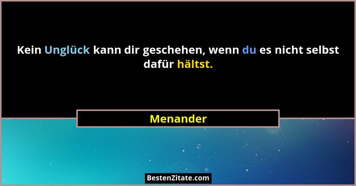 Kein Unglück kann dir geschehen, wenn du es nicht selbst dafür hältst.... - Menander