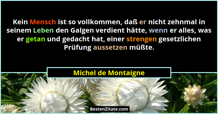 Kein Mensch ist so vollkommen, daß er nicht zehnmal in seinem Leben den Galgen verdient hätte, wenn er alles, was er getan und g... - Michel de Montaigne