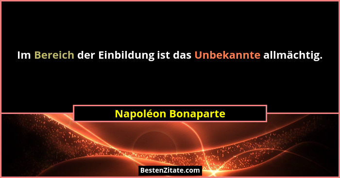 Im Bereich der Einbildung ist das Unbekannte allmächtig.... - Napoléon Bonaparte
