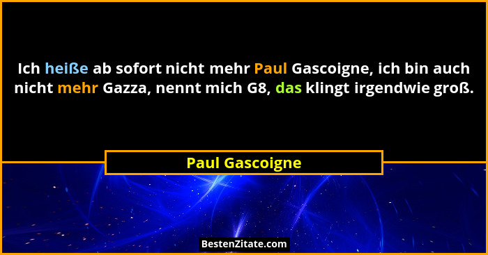 Ich heiße ab sofort nicht mehr Paul Gascoigne, ich bin auch nicht mehr Gazza, nennt mich G8, das klingt irgendwie groß.... - Paul Gascoigne
