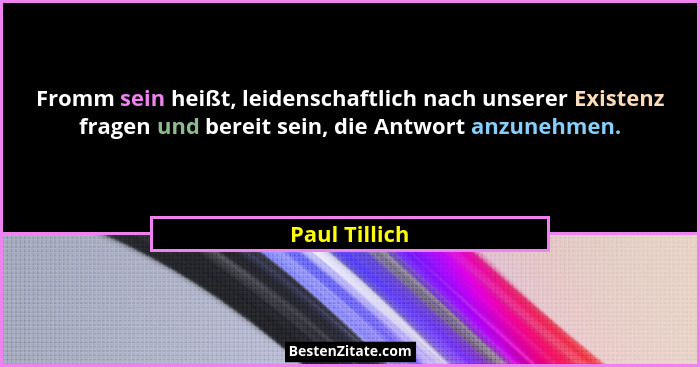 Fromm sein heißt, leidenschaftlich nach unserer Existenz fragen und bereit sein, die Antwort anzunehmen.... - Paul Tillich
