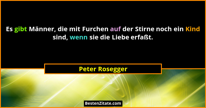 Es gibt Männer, die mit Furchen auf der Stirne noch ein Kind sind, wenn sie die Liebe erfaßt.... - Peter Rosegger
