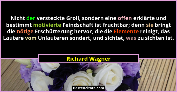 Nicht der versteckte Groll, sondern eine offen erklärte und bestimmt motivierte Feindschaft ist fruchtbar; denn sie bringt die nötige... - Richard Wagner