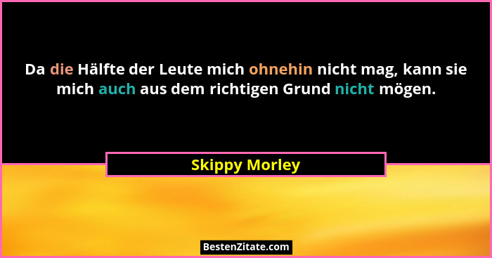 Da die Hälfte der Leute mich ohnehin nicht mag, kann sie mich auch aus dem richtigen Grund nicht mögen.... - Skippy Morley