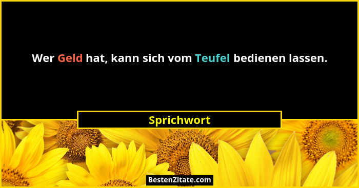 Wer Geld hat, kann sich vom Teufel bedienen lassen.... - Sprichwort