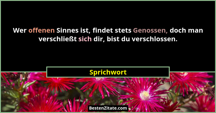 Wer offenen Sinnes ist, findet stets Genossen, doch man verschließt sich dir, bist du verschlossen.... - Sprichwort