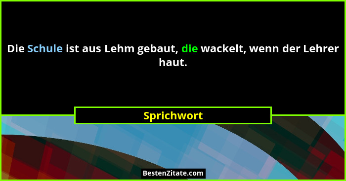 Die Schule ist aus Lehm gebaut, die wackelt, wenn der Lehrer haut.... - Sprichwort