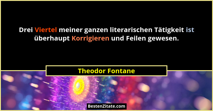 Drei Viertel meiner ganzen literarischen Tätigkeit ist überhaupt Korrigieren und Feilen gewesen.... - Theodor Fontane
