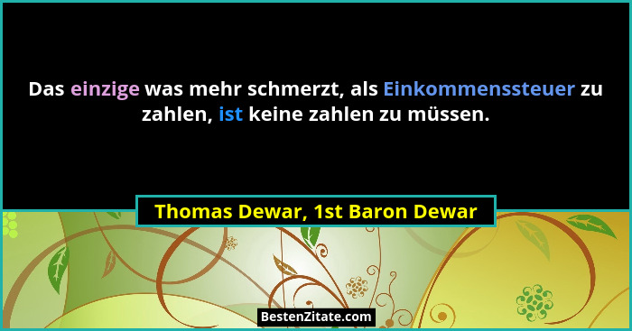 Das einzige was mehr schmerzt, als Einkommenssteuer zu zahlen, ist keine zahlen zu müssen.... - Thomas Dewar, 1st Baron Dewar