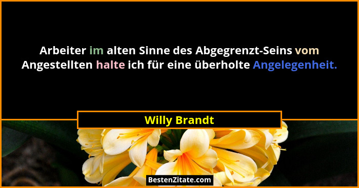 Arbeiter im alten Sinne des Abgegrenzt-Seins vom Angestellten halte ich für eine überholte Angelegenheit.... - Willy Brandt