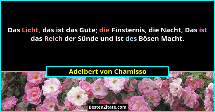 Das Licht, das ist das Gute; die Finsternis, die Nacht, Das ist das Reich der Sünde und ist des Bösen Macht.... - Adelbert von Chamisso
