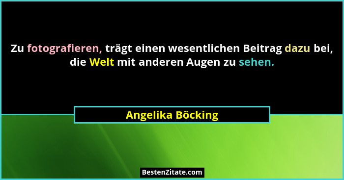Zu fotografieren, trägt einen wesentlichen Beitrag dazu bei, die Welt mit anderen Augen zu sehen.... - Angelika Böcking
