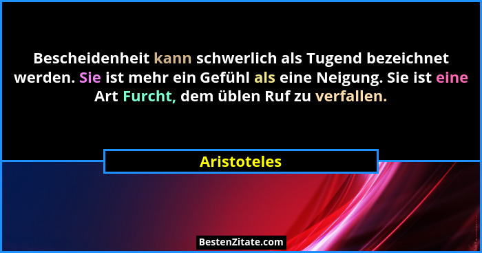 Bescheidenheit kann schwerlich als Tugend bezeichnet werden. Sie ist mehr ein Gefühl als eine Neigung. Sie ist eine Art Furcht, dem üble... - Aristoteles