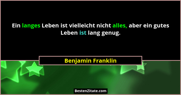 Ein langes Leben ist vielleicht nicht alles, aber ein gutes Leben ist lang genug.... - Benjamin Franklin