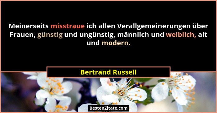 Meinerseits misstraue ich allen Verallgemeinerungen über Frauen, günstig und ungünstig, männlich und weiblich, alt und modern.... - Bertrand Russell