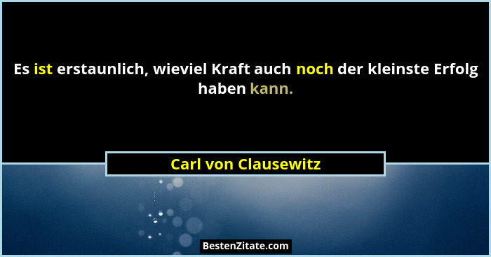 Es ist erstaunlich, wieviel Kraft auch noch der kleinste Erfolg haben kann.... - Carl von Clausewitz