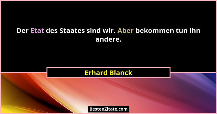 Der Etat des Staates sind wir. Aber bekommen tun ihn andere.... - Erhard Blanck