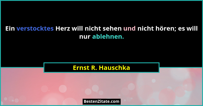 Ein verstocktes Herz will nicht sehen und nicht hören; es will nur ablehnen.... - Ernst R. Hauschka