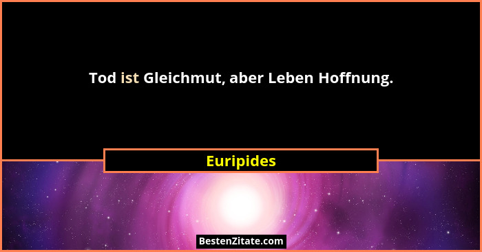 Tod ist Gleichmut, aber Leben Hoffnung.... - Euripides