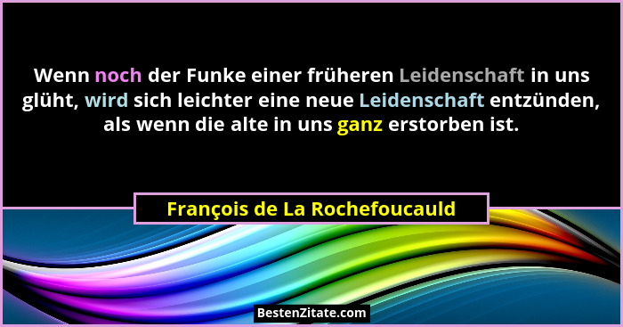 Wenn noch der Funke einer früheren Leidenschaft in uns glüht, wird sich leichter eine neue Leidenschaft entzünden, als... - François de La Rochefoucauld