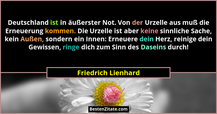 Deutschland ist in äußerster Not. Von der Urzelle aus muß die Erneuerung kommen. Die Urzelle ist aber keine sinnliche Sache, kein... - Friedrich Lienhard