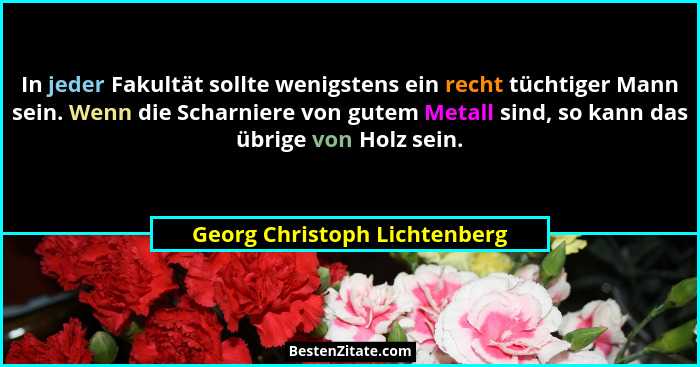 In jeder Fakultät sollte wenigstens ein recht tüchtiger Mann sein. Wenn die Scharniere von gutem Metall sind, so kann da... - Georg Christoph Lichtenberg