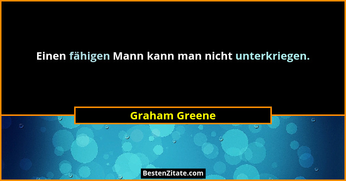 Einen fähigen Mann kann man nicht unterkriegen.... - Graham Greene