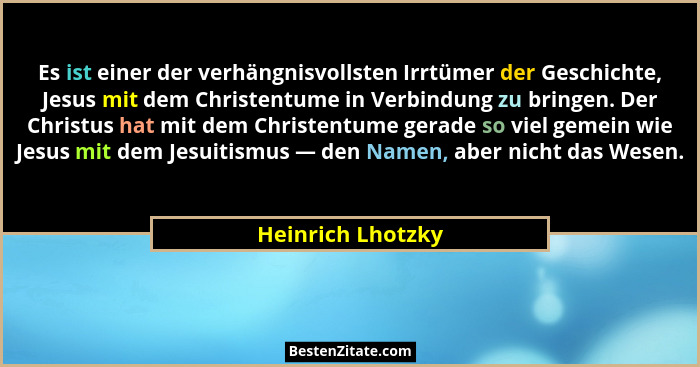 Es ist einer der verhängnisvollsten Irrtümer der Geschichte, Jesus mit dem Christentume in Verbindung zu bringen. Der Christus hat... - Heinrich Lhotzky