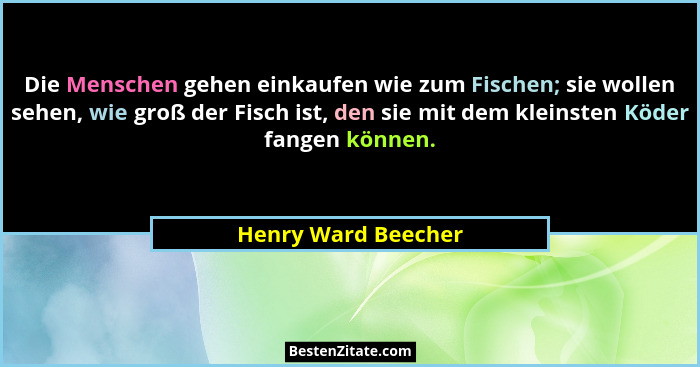Die Menschen gehen einkaufen wie zum Fischen; sie wollen sehen, wie groß der Fisch ist, den sie mit dem kleinsten Köder fangen kö... - Henry Ward Beecher
