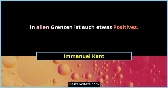 In allen Grenzen ist auch etwas Positives.... - Immanuel Kant