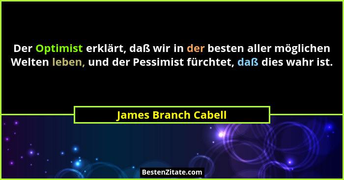 Der Optimist erklärt, daß wir in der besten aller möglichen Welten leben, und der Pessimist fürchtet, daß dies wahr ist.... - James Branch Cabell