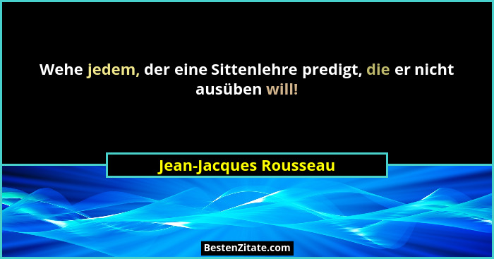 Wehe jedem, der eine Sittenlehre predigt, die er nicht ausüben will!... - Jean-Jacques Rousseau